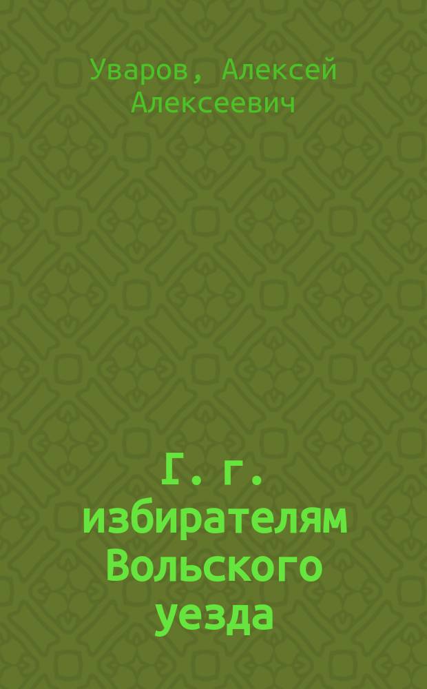 Г. г. избирателям Вольского уезда : Изложение политических убеждений и программы будущей деятельности кандидата в депутаты Гос. Думы