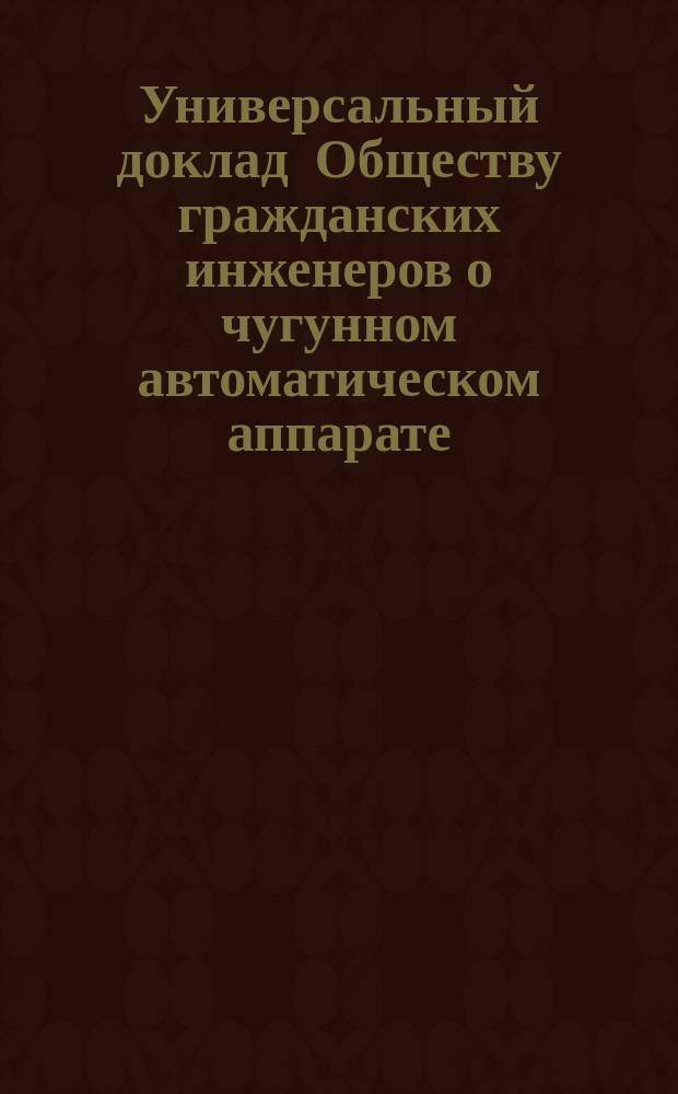 Универсальный доклад Обществу гражданских инженеров о чугунном автоматическом аппарате, уничтожающем экскременты биологическим путем в устраняющем систематическую вывозку нечистот системы Г.И. Ермолаева : Привилегия заявлена № 17825