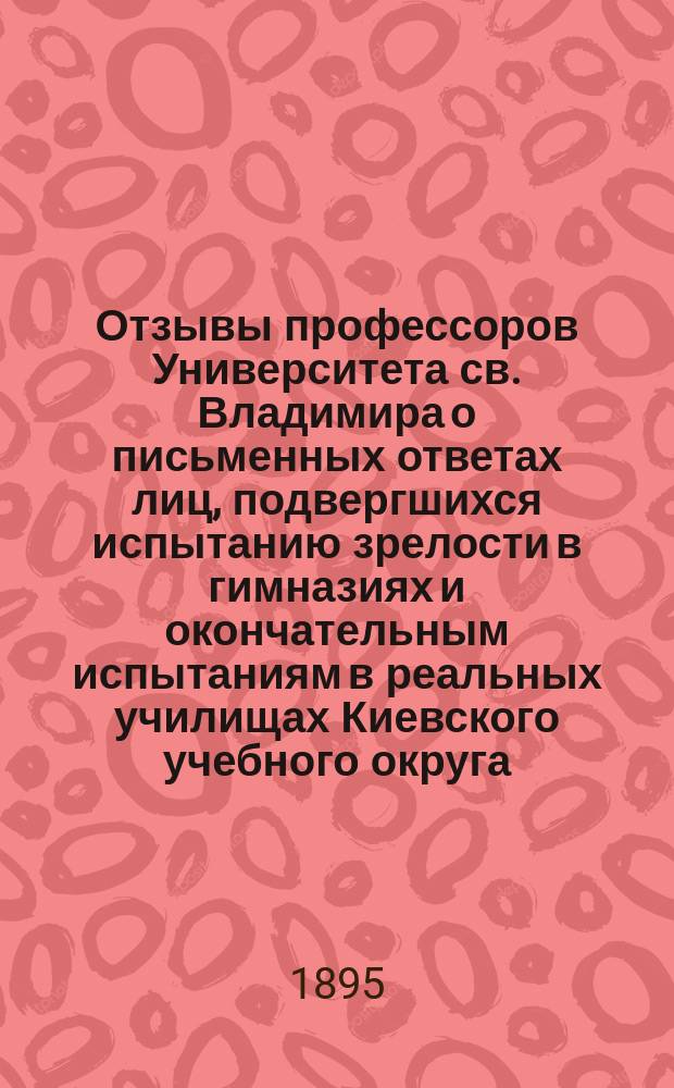 Отзывы профессоров Университета св. Владимира о письменных ответах лиц, подвергшихся испытанию зрелости в гимназиях и окончательным испытаниям в реальных училищах Киевского учебного округа... за 1893-94 год