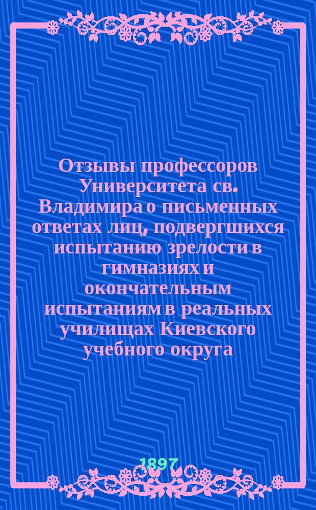Отзывы профессоров Университета св. Владимира о письменных ответах лиц, подвергшихся испытанию зрелости в гимназиях и окончательным испытаниям в реальных училищах Киевского учебного округа... за 1895-96 год