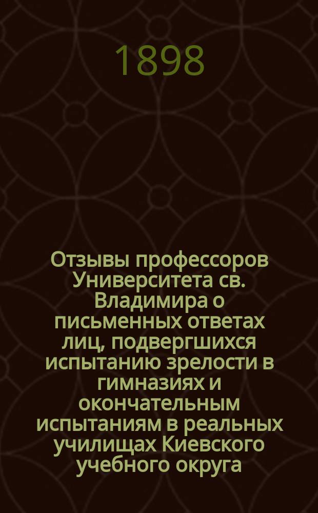 Отзывы профессоров Университета св. Владимира о письменных ответах лиц, подвергшихся испытанию зрелости в гимназиях и окончательным испытаниям в реальных училищах Киевского учебного округа... за 1896-97 год