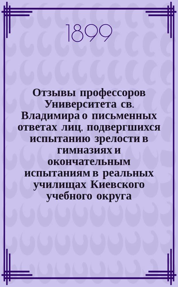 Отзывы профессоров Университета св. Владимира о письменных ответах лиц, подвергшихся испытанию зрелости в гимназиях и окончательным испытаниям в реальных училищах Киевского учебного округа... за 1897-98 год