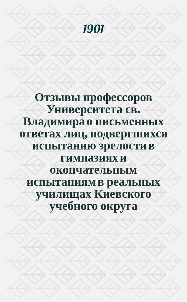 Отзывы профессоров Университета св. Владимира о письменных ответах лиц, подвергшихся испытанию зрелости в гимназиях и окончательным испытаниям в реальных училищах Киевского учебного округа... за 1900 год