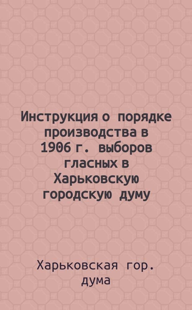 Инструкция о порядке производства в 1906 г. выборов гласных в Харьковскую городскую думу