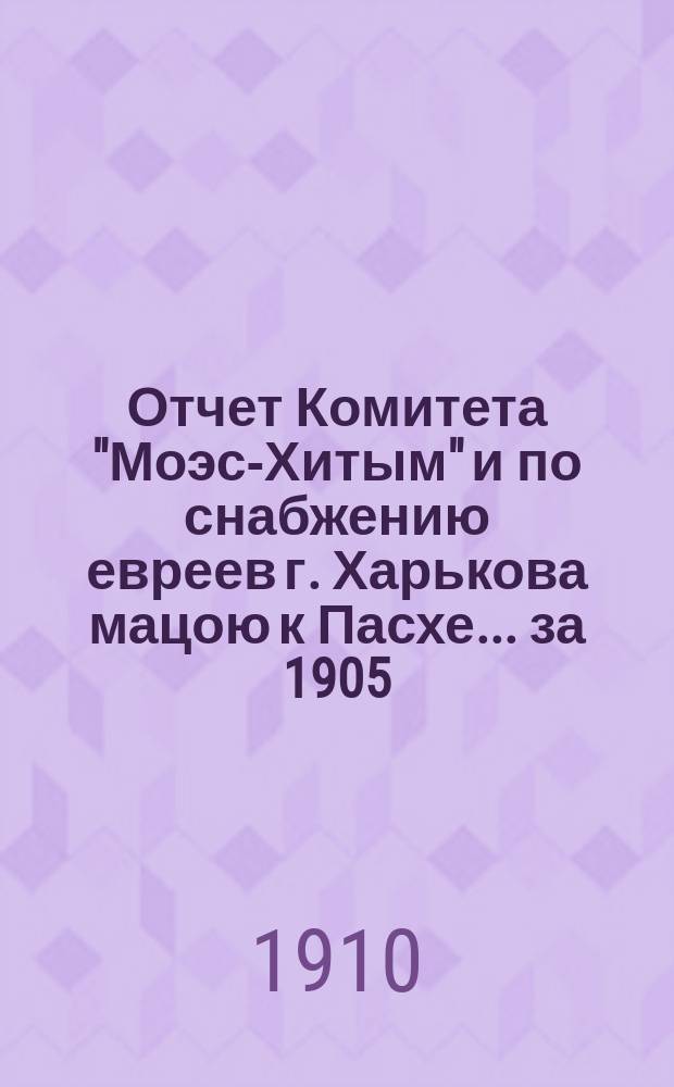 Отчет Комитета "Моэс-Хитым" и по снабжению евреев г. Харькова мацою к Пасхе. ... за 1905