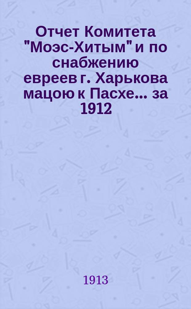 Отчет Комитета "Моэс-Хитым" и по снабжению евреев г. Харькова мацою к Пасхе. ... за 1912