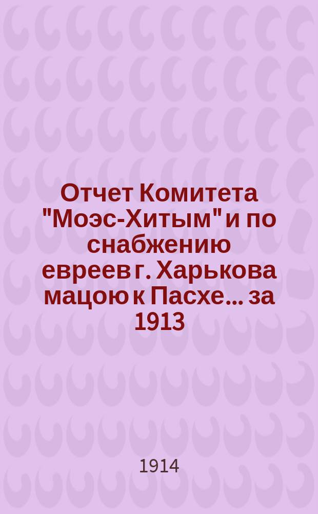 Отчет Комитета "Моэс-Хитым" и по снабжению евреев г. Харькова мацою к Пасхе. ... за 1913