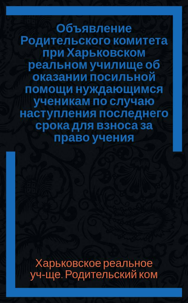 [Объявление Родительского комитета при Харьковском реальном училище об оказании посильной помощи нуждающимся ученикам по случаю наступления последнего срока для взноса за право учения]