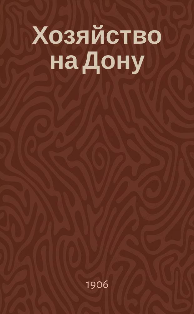 Хозяйство на Дону : Еженед. журн. по сельск. хоз. и всем отраслям его, издаваемый Донским обл. правл. Г. 1-12