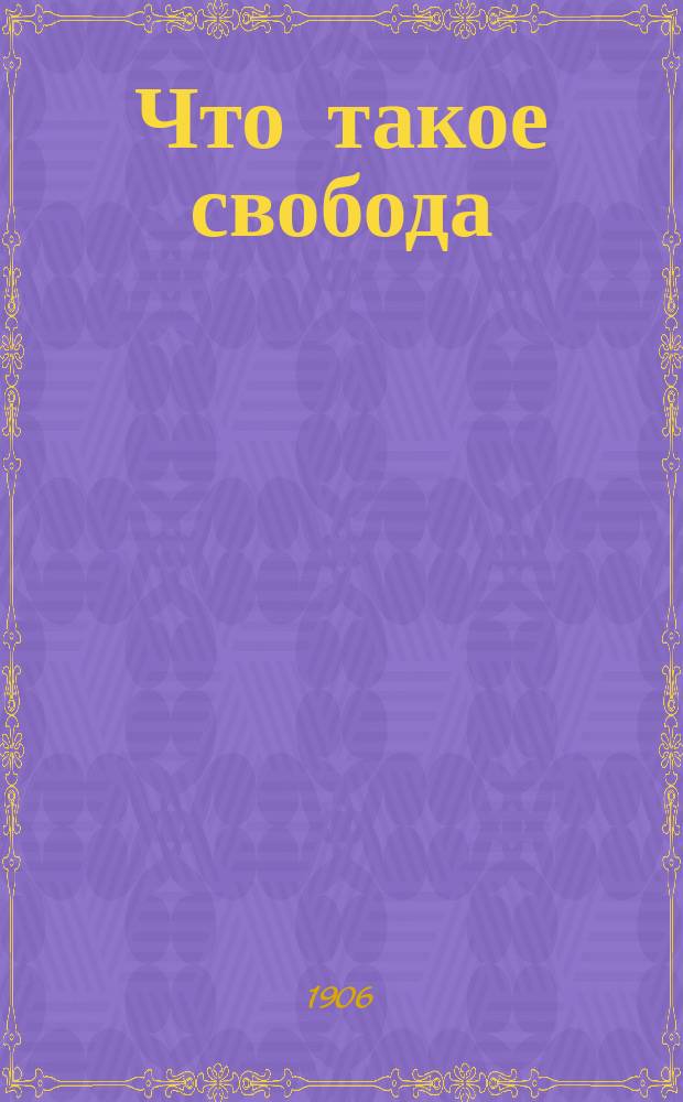 Что такое свобода : По поводу исполнившейся годовщины по изданию Высочайшего Манифеста 17 октября