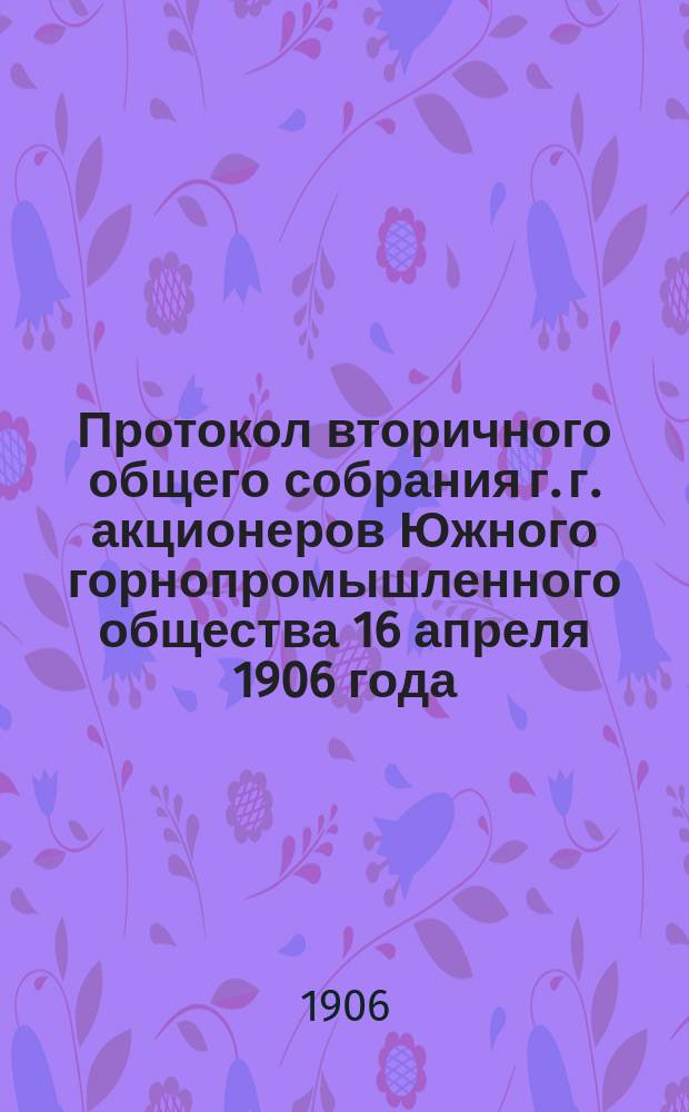 Протокол вторичного общего собрания г. г. акционеров Южного горнопромышленного общества 16 апреля 1906 года