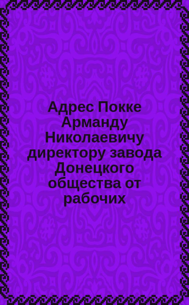 [Адрес Покке Арманду Николаевичу директору завода Донецкого общества от рабочих]
