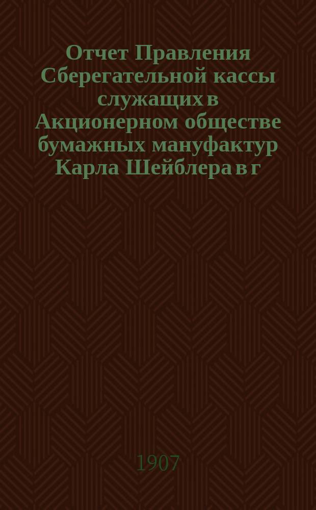 Отчет Правления Сберегательной кассы служащих в Акционерном обществе бумажных мануфактур Карла Шейблера в г. Лодзи...