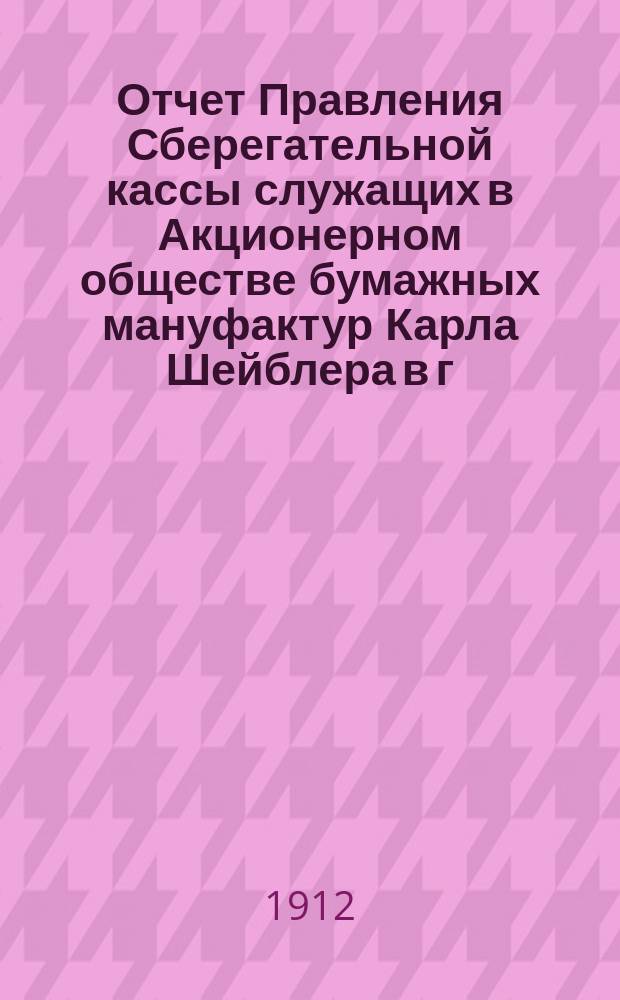 Отчет Правления Сберегательной кассы служащих в Акционерном обществе бумажных мануфактур Карла Шейблера в г. Лодзи... ... за 6-й : ... за 6-й г. деятельности Кассы, т. е. за время с 1 янв. по 31 дек. 1911 г.