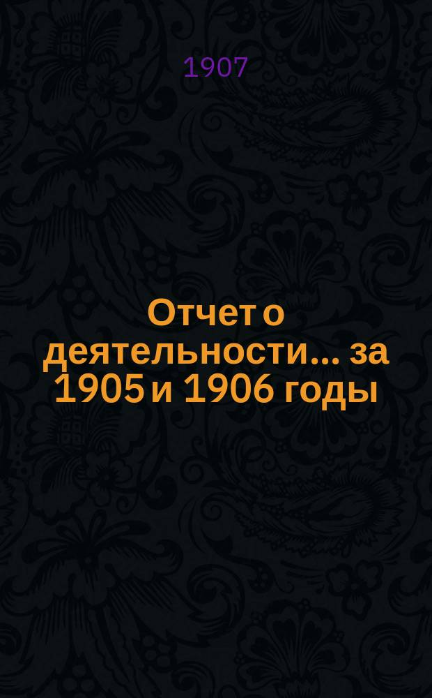 Отчет о деятельности... ... за 1905 и 1906 годы
