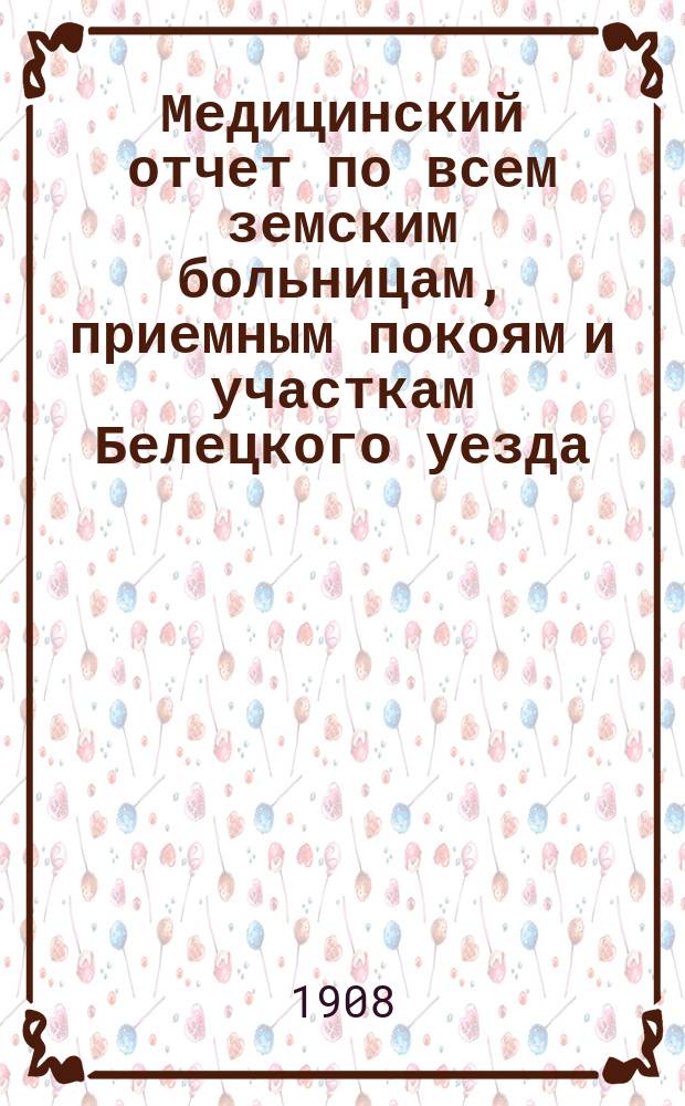 Медицинский отчет по всем земским больницам, приемным покоям и участкам Белецкого уезда... за 1907 год