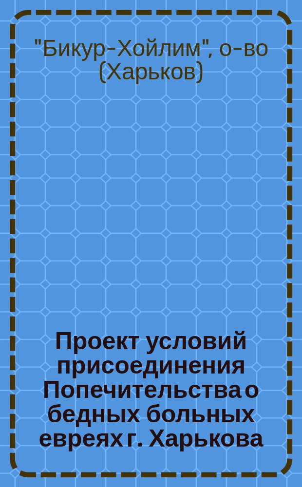 Проект условий присоединения Попечительства о бедных больных евреях г. Харькова (общества "Бикур-Хойлим") к О-ву пособия бедным евреям г. Харькова; Инструкция Отделу пособия бедным евреям г. Харькова ("Бикур-Хойлим") / Попечительство о больных