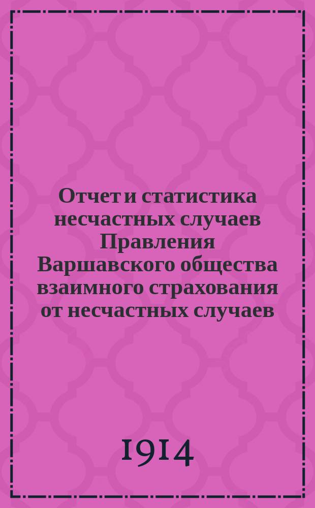 Отчет и статистика несчастных случаев Правления Варшавского общества взаимного страхования от несчастных случаев. ... за 1913 год
