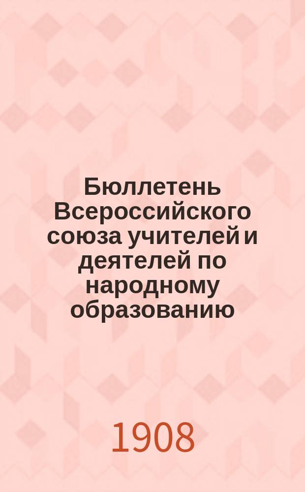 Бюллетень Всероссийского союза учителей и деятелей по народному образованию : Изд. Ц. бюро Всерос. союза. 1908. Янв./март