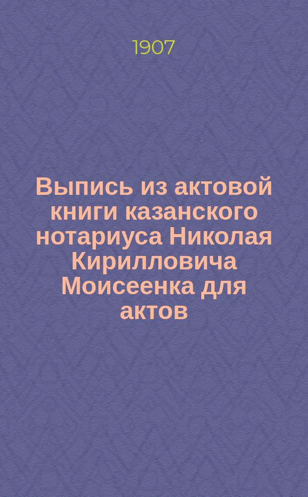 Выпись из актовой книги казанского нотариуса Николая Кирилловича Моисеенка для актов, не относящихся до движимых имуществ, на 1903-1904 год : (Листы обор. 30-го, 31-й и 32-й № 7-й) : О завещании А.Г. Хусаинова