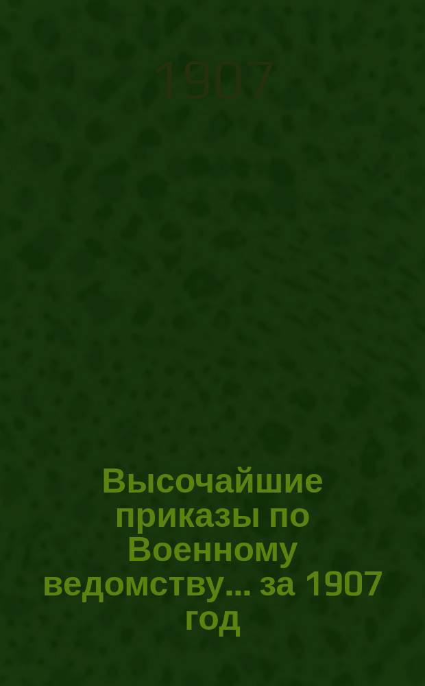 Высочайшие приказы по Военному ведомству... ... [за 1907 год