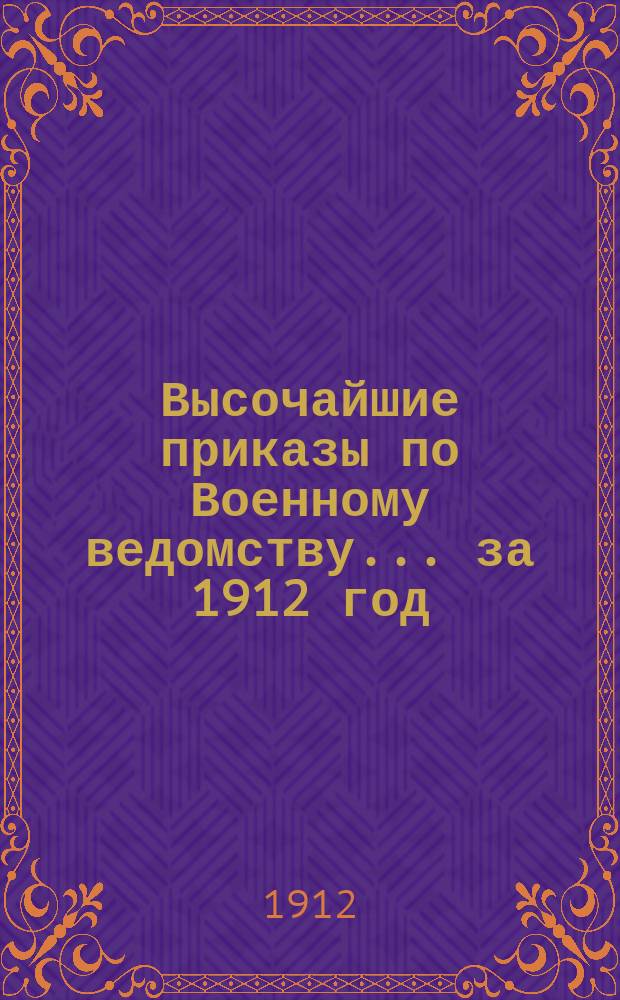 Высочайшие приказы по Военному ведомству... ... за 1912 год