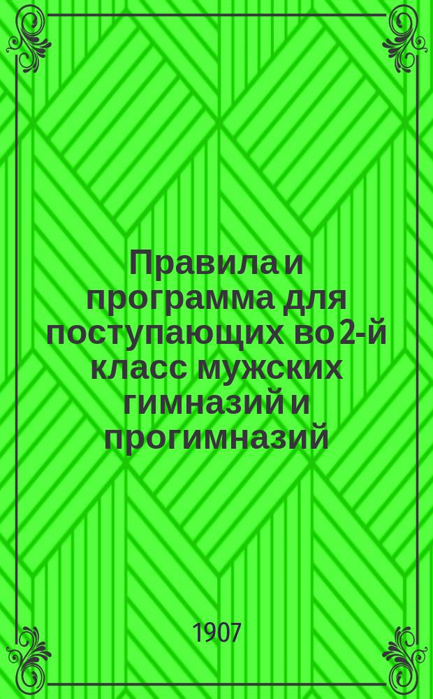 Правила и программа для поступающих во 2-й класс мужских гимназий и прогимназий : С позднейшими доп. и разъясн. М-ва нар. прос
