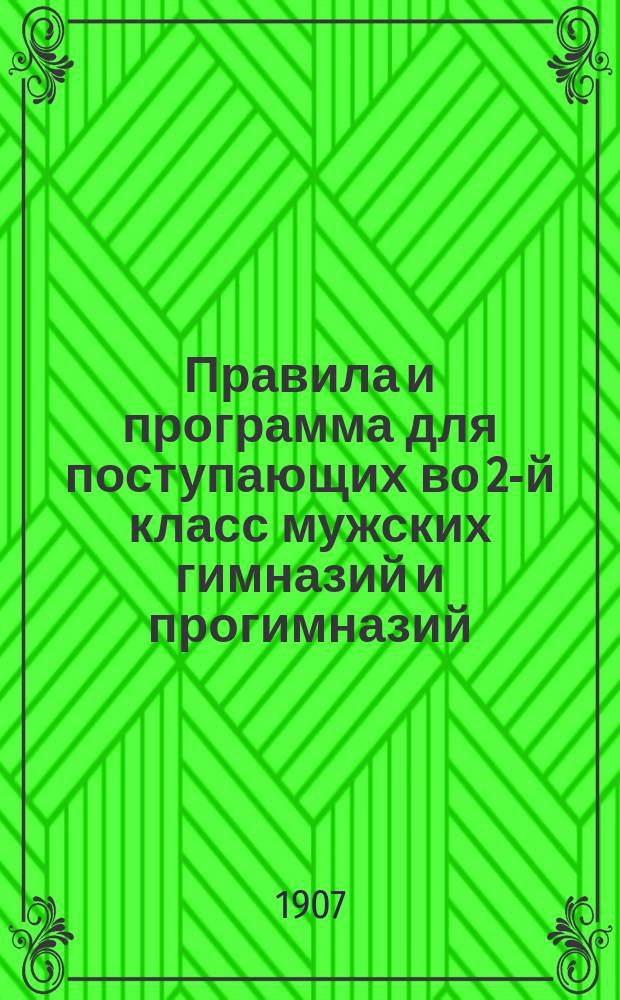 Правила и программа для поступающих во 2-й класс мужских гимназий и прогимназий : С позднейшими доп. и разъясн. М-ва нар. прос