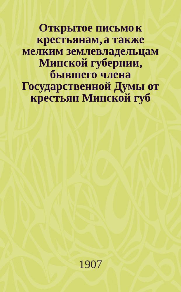 Открытое письмо к крестьянам, а также мелким землевладельцам Минской губернии, бывшего члена Государственной Думы от крестьян Минской губ. Степана Ивановича Гатовчица