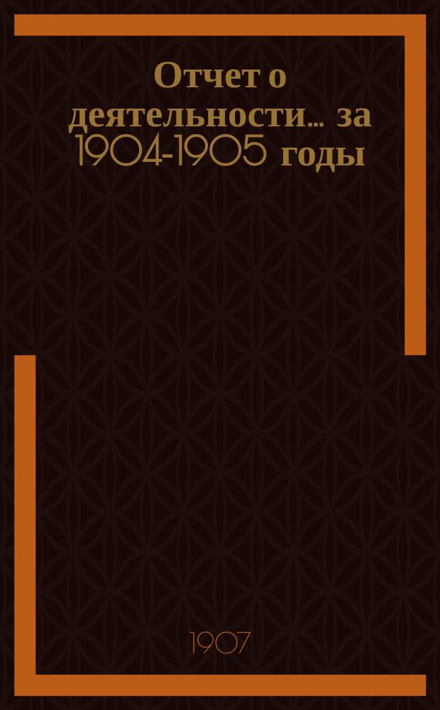 Отчет о деятельности... ... за 1904-1905 годы