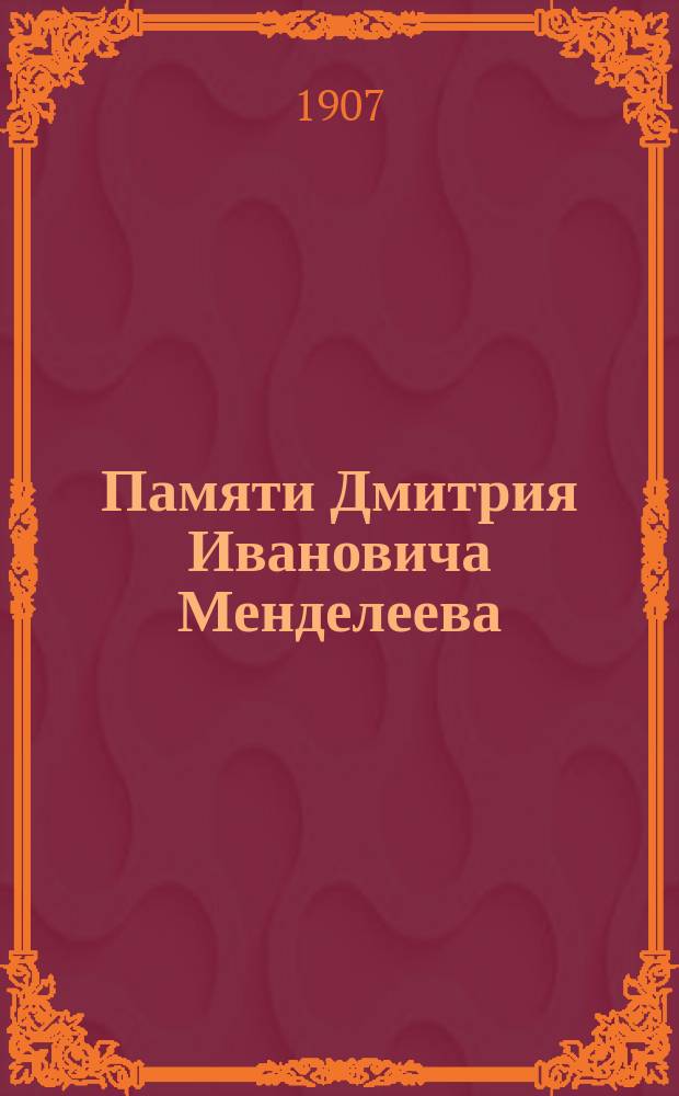 Памяти Дмитрия Ивановича Менделеева : Умер 20 янв. 1907 г