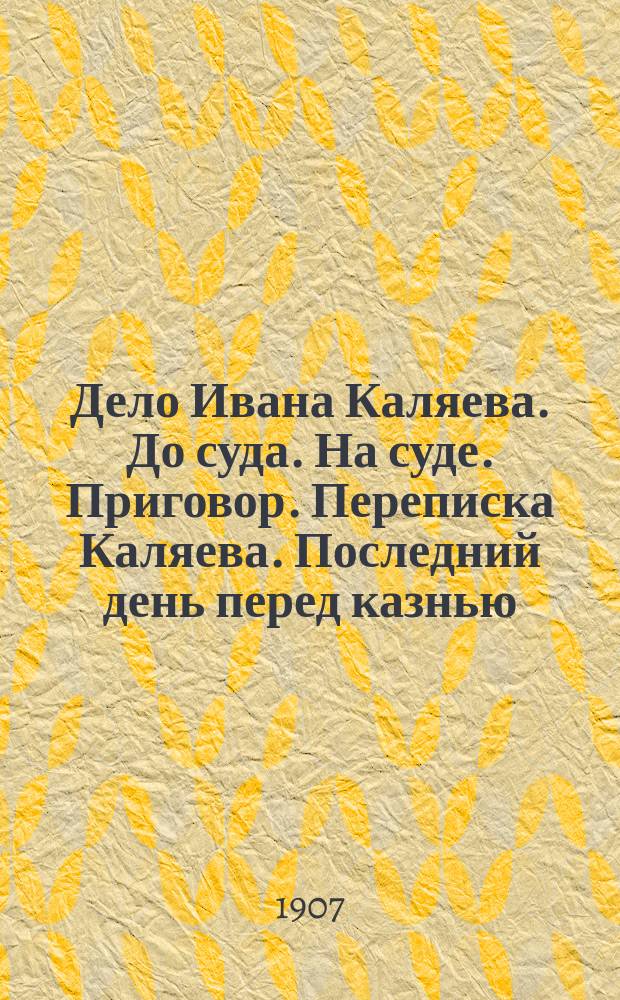 Дело Ивана Каляева. До суда. На суде. Приговор. Переписка Каляева. Последний день перед казнью : Убийство вел. кн. Сергея Александровича 4 февр. 1905 г.