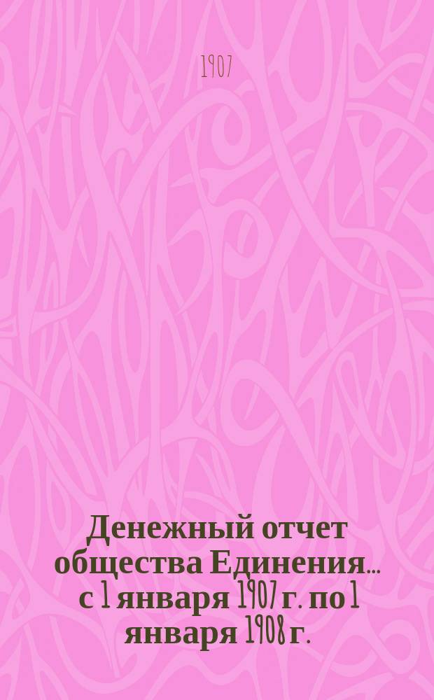 Денежный отчет общества Единения. ... с 1 января 1907 г. по 1 января 1908 г.
