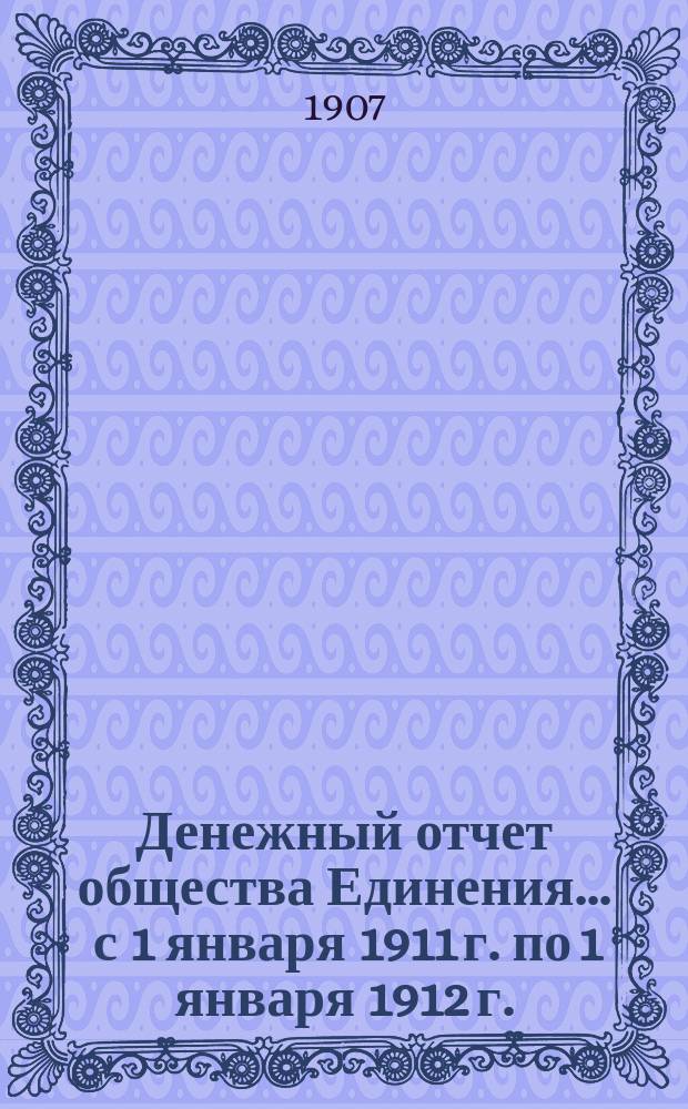 Денежный отчет общества Единения. ... с 1 января 1911 г. по 1 января 1912 г.