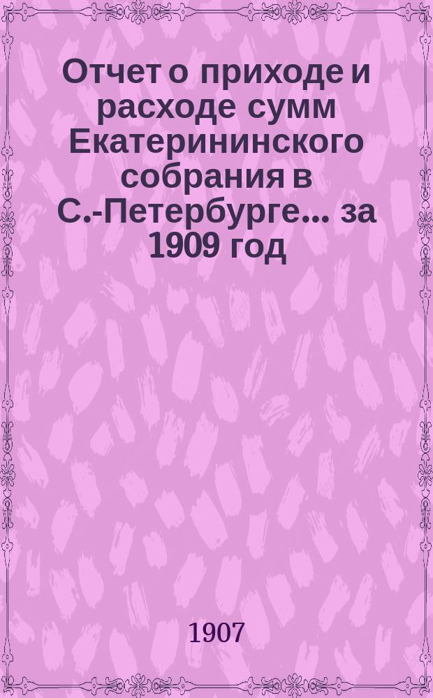 Отчет о приходе и расходе сумм Екатерининского собрания в С.-Петербурге... ... за 1909 год