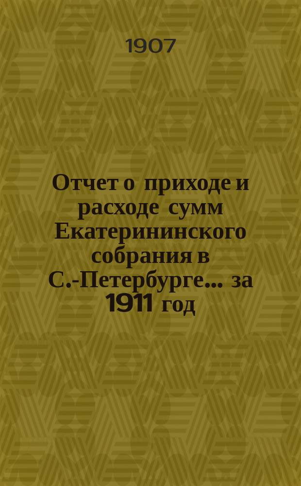 Отчет о приходе и расходе сумм Екатерининского собрания в С.-Петербурге... ... за 1911 год