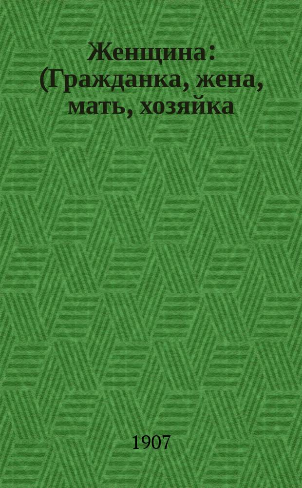 Женщина : (Гражданка, жена, мать, хозяйка) : Лит.-худож., обществ., семейный и популярно-науч. еженед. ил. журнал