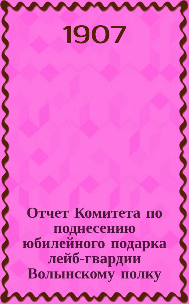 Отчет Комитета по поднесению юбилейного подарка лейб-гвардии Волынскому полку