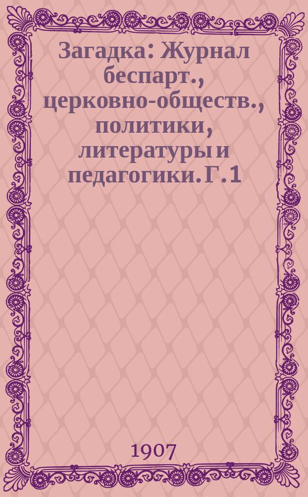 Загадка : Журнал беспарт., церковно-обществ., политики, литературы и педагогики. Г. 1