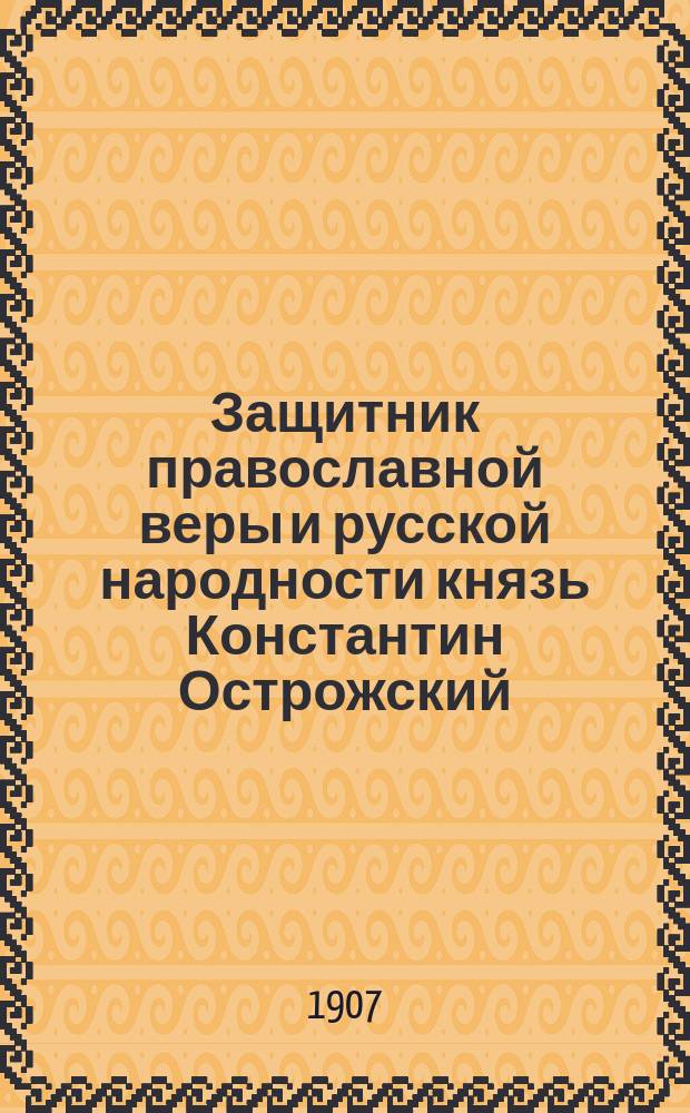 Защитник православной веры и русской народности князь Константин Острожский : К 300-летию его кончины 1608 13/11 1908