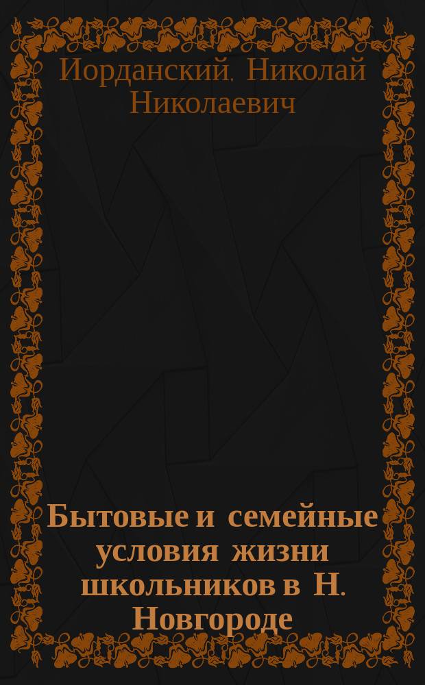 Бытовые и семейные условия жизни школьников в Н. Новгороде : (Докл., прочитан. на общ. собр. чл. секции 20 апр. 1906 г.)