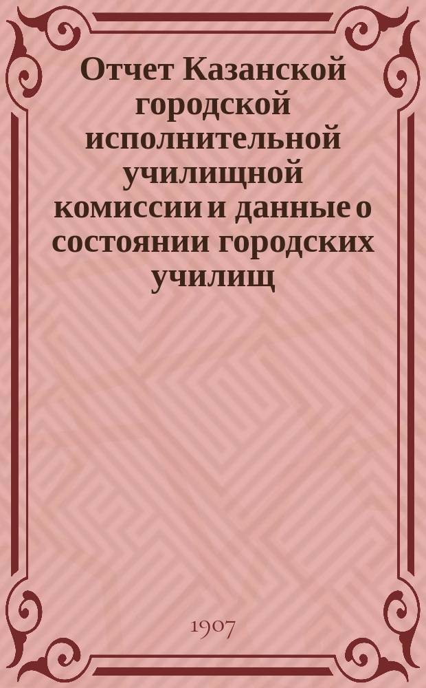 Отчет Казанской городской исполнительной училищной комиссии и данные о состоянии городских училищ... ... за 1904/5 и 1905/6 уч. гг.