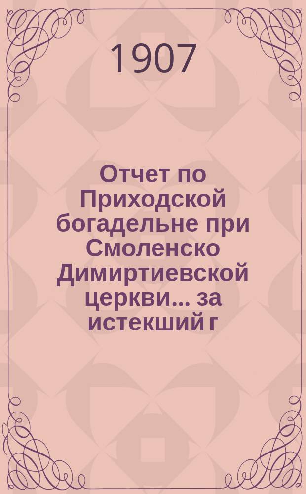 Отчет по Приходской богадельне при Смоленско Димиртиевской церкви... ... за истекший г.