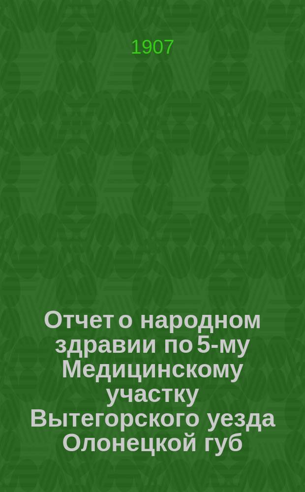 Отчет о народном здравии по 5-му Медицинскому участку Вытегорского уезда Олонецкой губ.