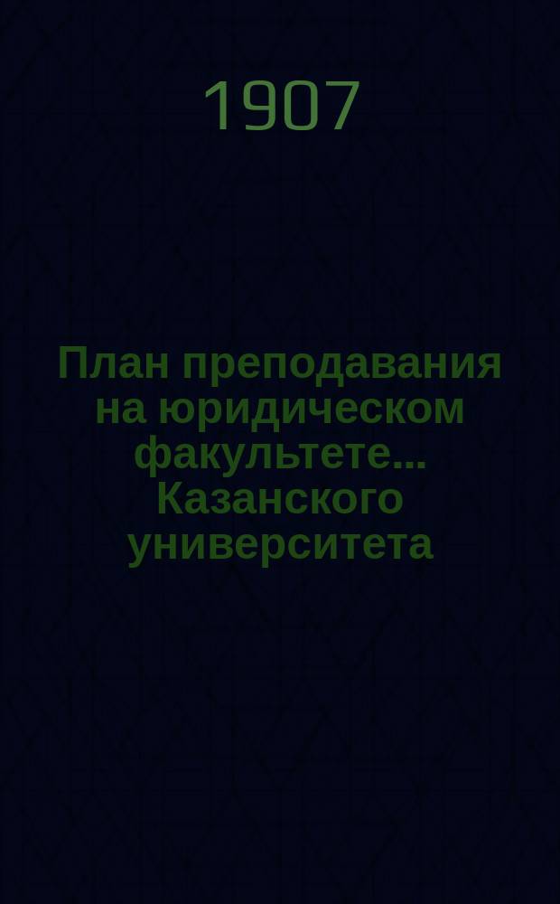 План преподавания на юридическом факультете... Казанского университета: (Введен в действие в 1907 г.); Дополнительные правила о зачете полугодий для получения выпускного свидетельства на юридическом факультете... Казанского университета: (Установлены в 1907 г.)