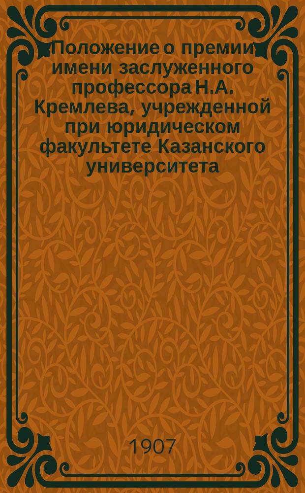 Положение о премии имени заслуженного профессора Н.А. Кремлева, учрежденной при юридическом факультете Казанского университета : Утв. 5 дек. 1906 г
