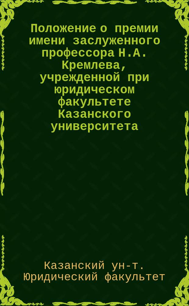 Положение о премии имени заслуженного профессора Н.А. Кремлева, учрежденной при юридическом факультете Казанского университета : Утв. 5 дек. 1906 г