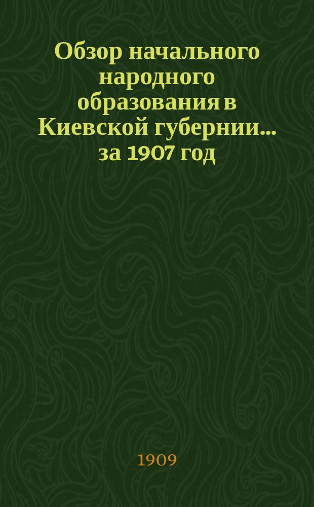 Обзор начального народного образования в Киевской губернии... за 1907 год