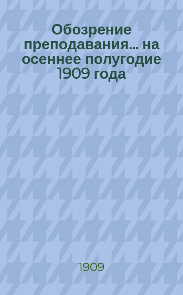 Обозрение преподавания... на осеннее полугодие 1909 года