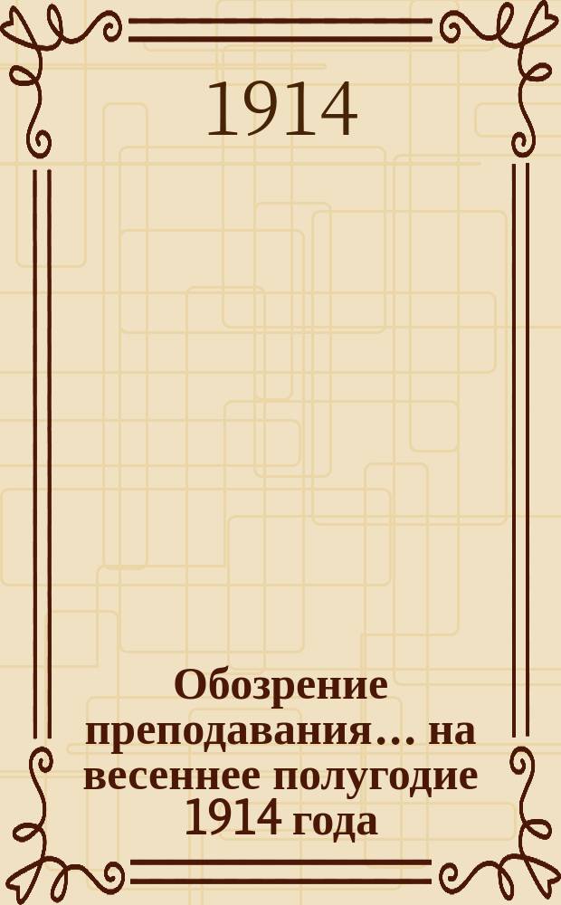 Обозрение преподавания... на весеннее полугодие 1914 года